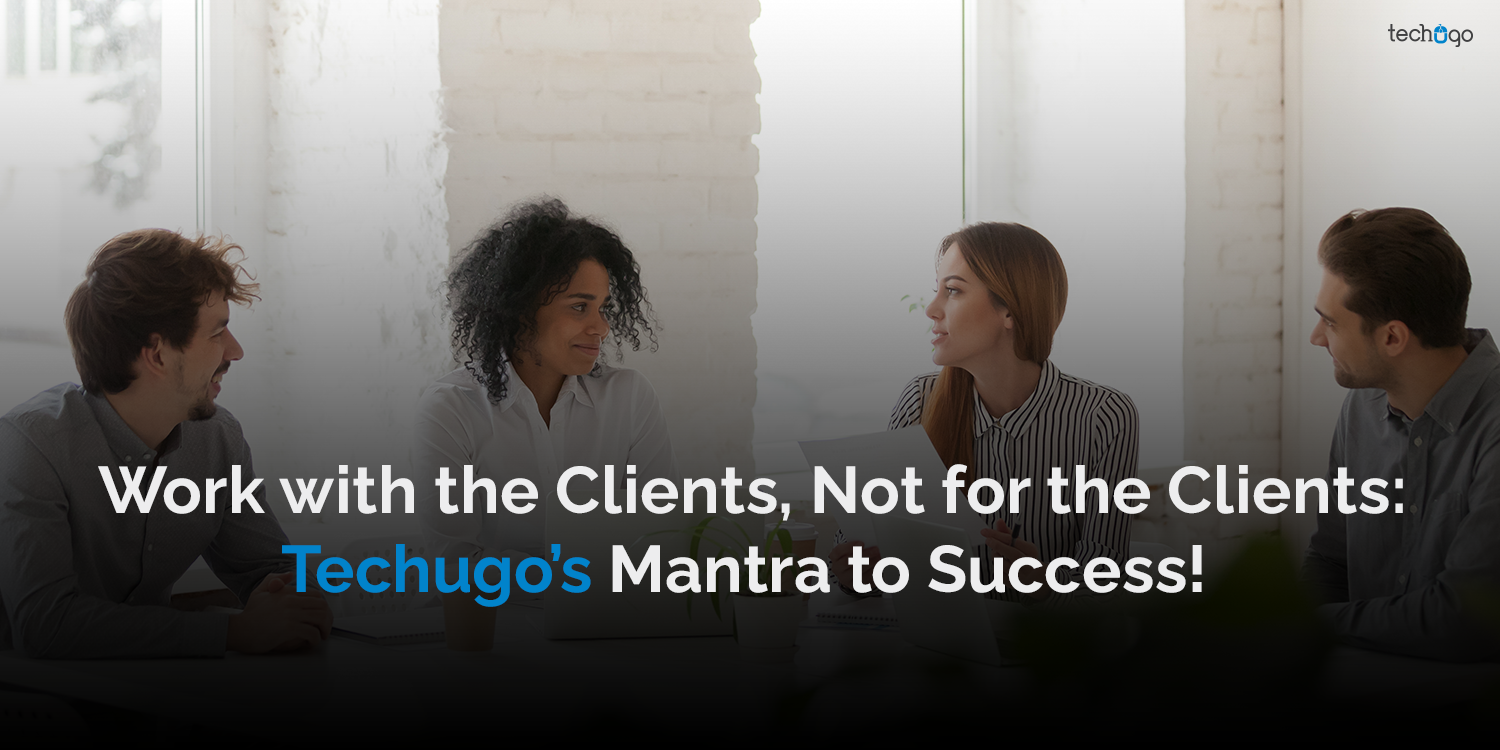 Work with the Clients, Not for the Clients: Techugo’s Mantra to Success!