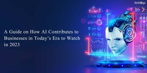 A Guide on How AI Contributes to Businesses in Today’s Era to Watch in 2023