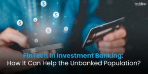 FinTech in Investment Banking: How It Can Help the Unbanked Population?