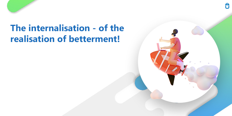 The internalisation of the realisation of betterment!