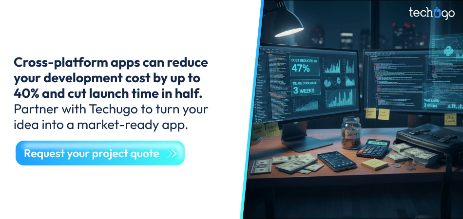 Cross-platform apps can reduce your development cost by up to 40% and cut launch time in half.