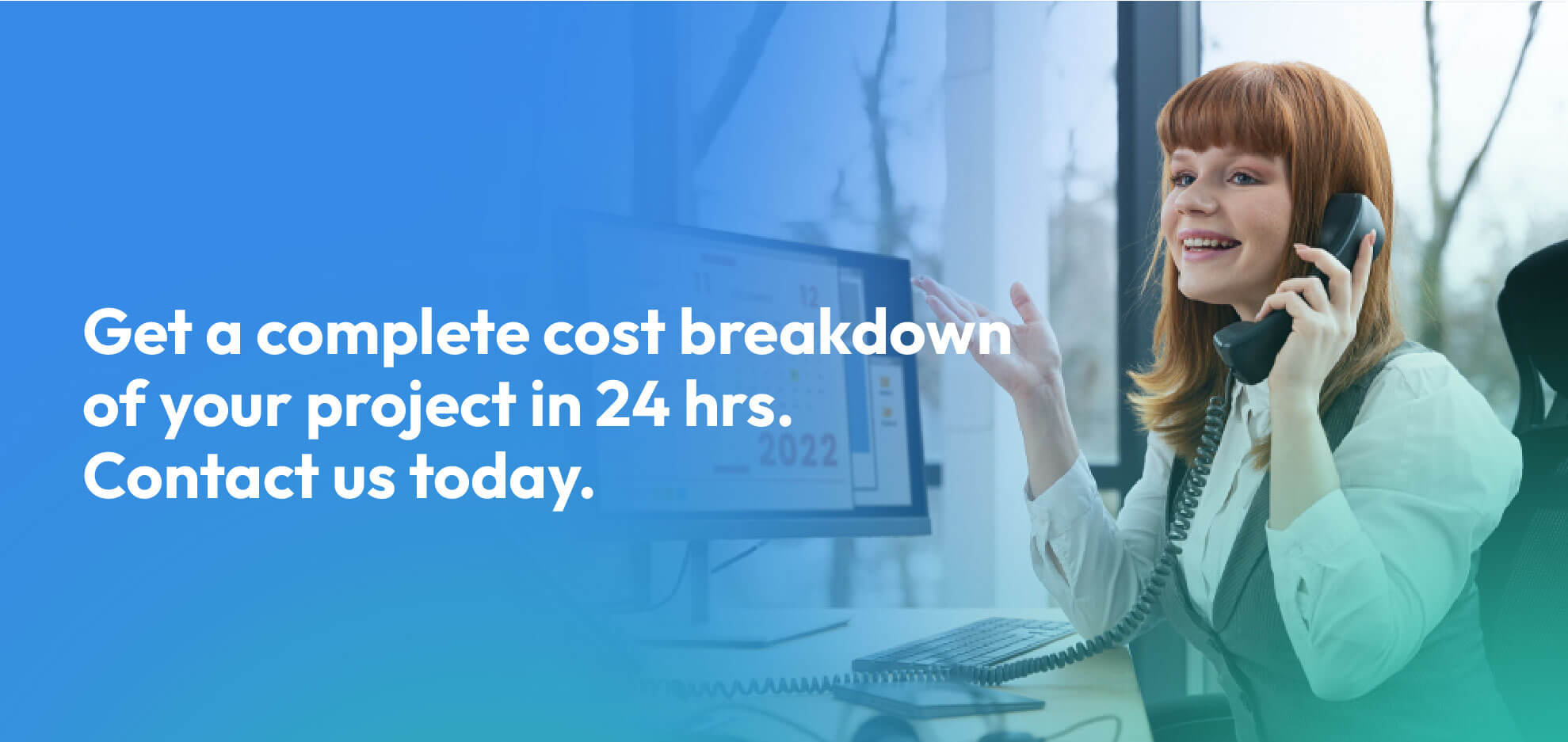 Get a complete cost breakdown of your project in 24 hrs. Contact us today.